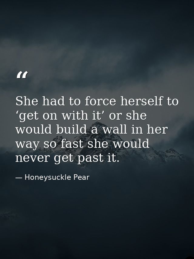 She had to force herself to ‘get on with it’ or she would build a wall in her way so fast she would never get past it. — Honeysuckle Pear