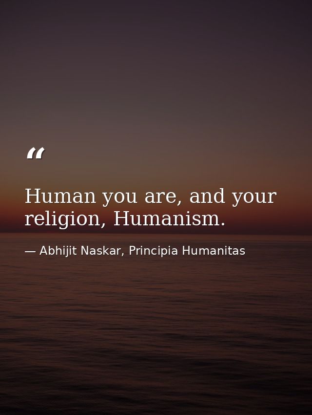 Human you are, and your religion, Humanism. — Abhijit Naskar, Principia Humanitas