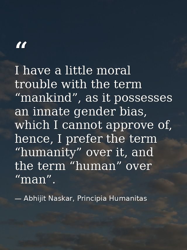 I have a little moral trouble with the term “mankind”, as it possesses an innate gender bias, which I cannot approve of, — Abhijit Naskar, Principia Humanitas