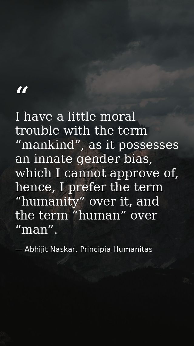 I have a little moral trouble with the term “mankind”, as it possesses an innate gender bias, which I cannot approve of, — Abhijit Naskar, Principia Humanitas