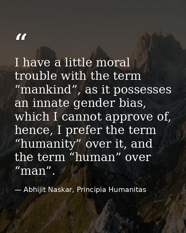 I have a little moral trouble with the term “mankind”, as it possesses an innate gender bias, which I cannot approve of, — Abhijit Naskar, Principia Humanitas