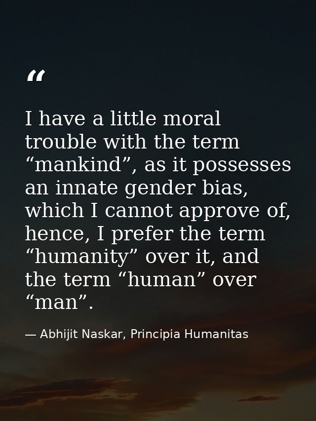 I have a little moral trouble with the term “mankind”, as it possesses an innate gender bias, which I cannot approve of, — Abhijit Naskar, Principia Humanitas