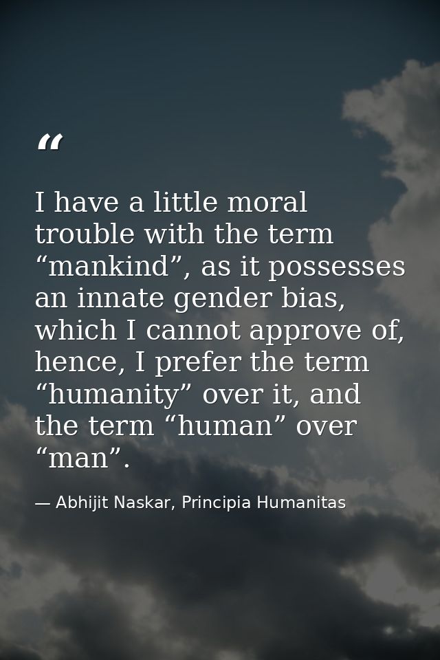 I have a little moral trouble with the term “mankind”, as it possesses an innate gender bias, which I cannot approve of, — Abhijit Naskar, Principia Humanitas