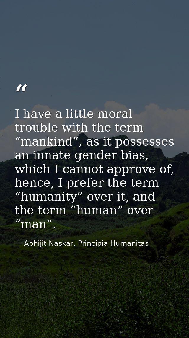 I have a little moral trouble with the term “mankind”, as it possesses an innate gender bias, which I cannot approve of, — Abhijit Naskar, Principia Humanitas