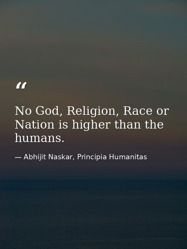 No God, Religion, Race or Nation is higher than the humans. — Abhijit Naskar, Principia Humanitas