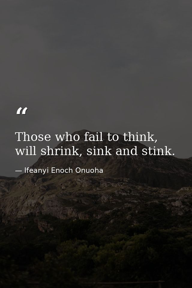 Those who fail to think, will shrink, sink and stink. — Ifeanyi Enoch Onuoha