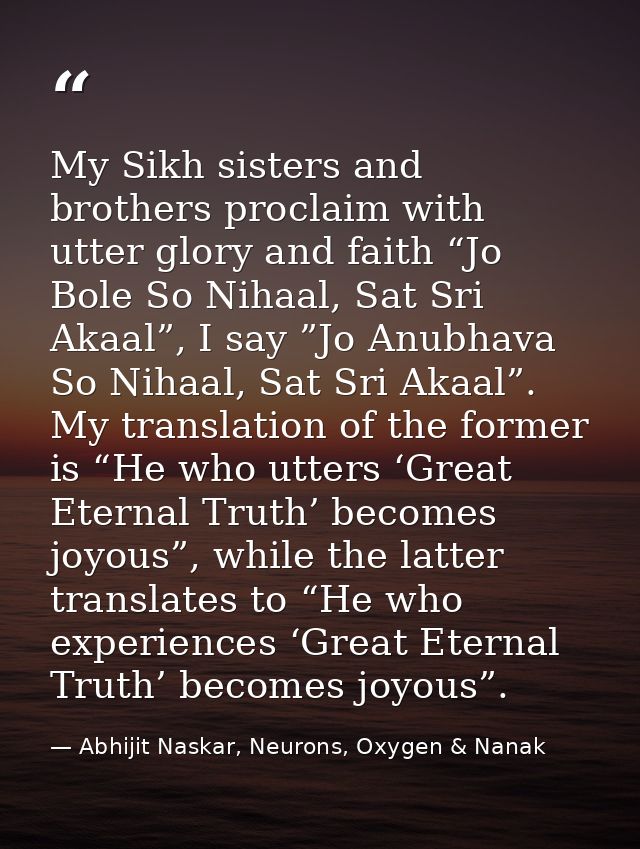 My Sikh sisters and brothers proclaim with utter glory and faith “Jo Bole So Nihaal, Sat Sri Akaal”, I say ”Jo Anubhava  — Abhijit Naskar, Neurons, Oxygen & Nanak