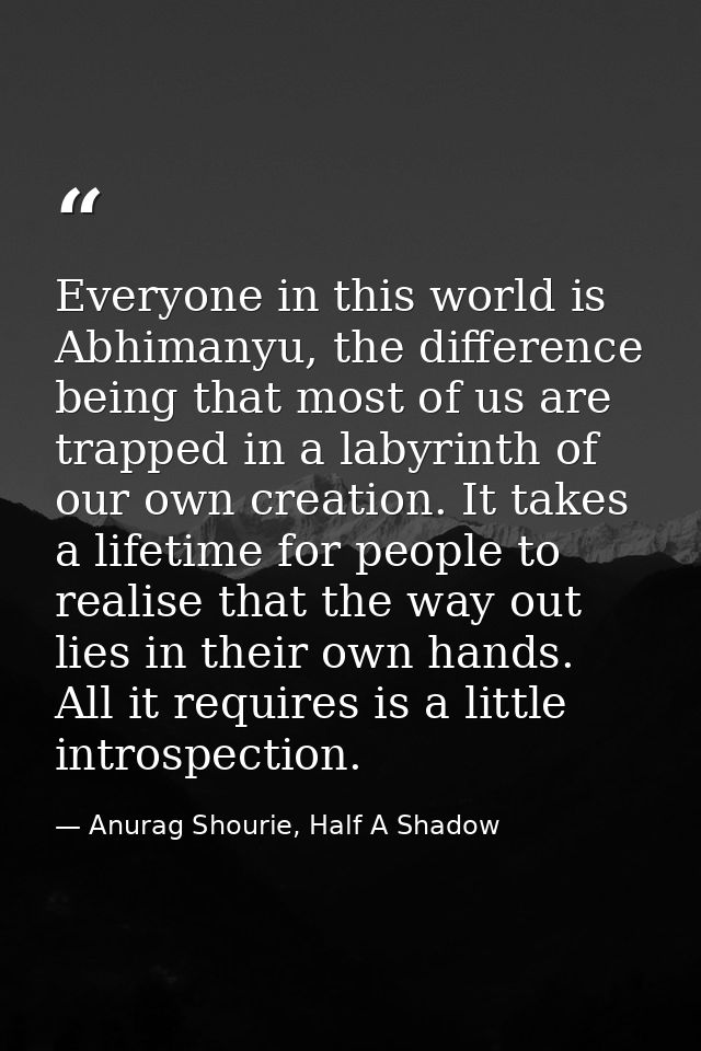 Everyone in this world is Abhimanyu, the difference being that most of us are trapped in a labyrinth of our own creation — Anurag Shourie, Half A Shadow