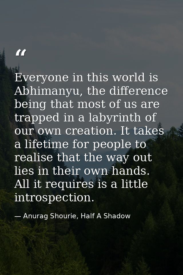 Everyone in this world is Abhimanyu, the difference being that most of us are trapped in a labyrinth of our own creation — Anurag Shourie, Half A Shadow