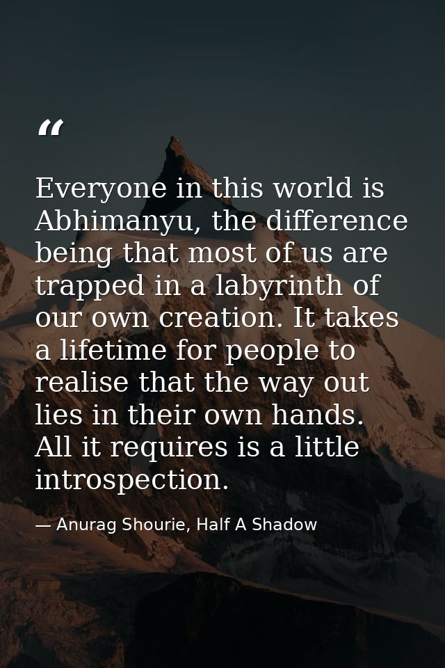 Everyone in this world is Abhimanyu, the difference being that most of us are trapped in a labyrinth of our own creation — Anurag Shourie, Half A Shadow