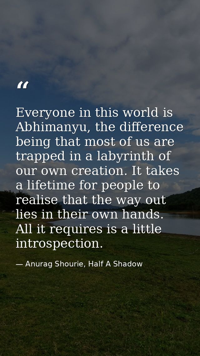 Everyone in this world is Abhimanyu, the difference being that most of us are trapped in a labyrinth of our own creation — Anurag Shourie, Half A Shadow