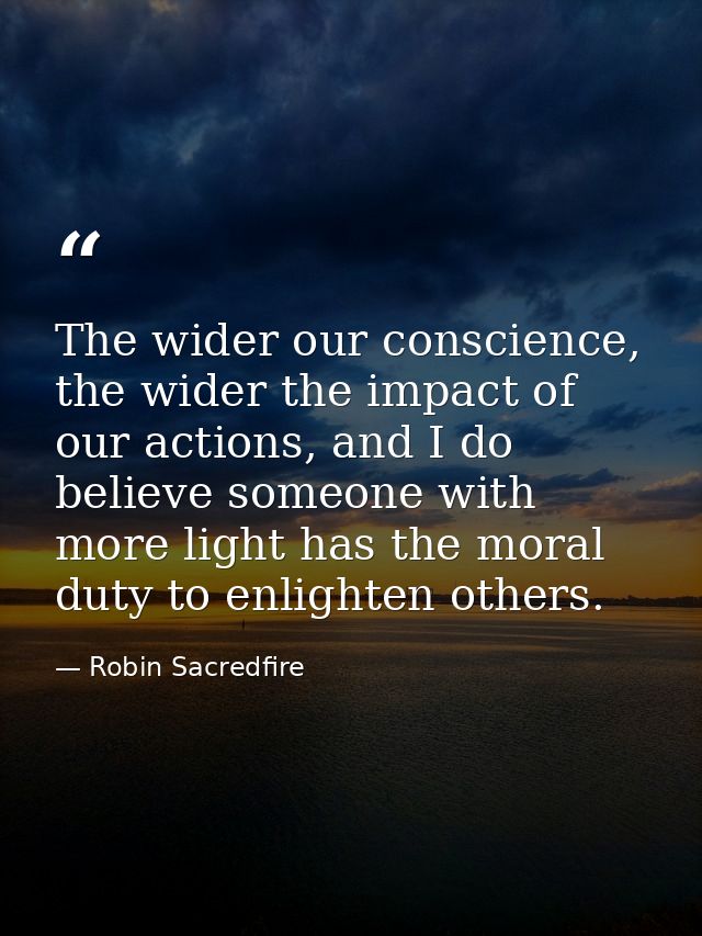 The wider our conscience, the wider the impact of our actions, and I do believe someone with more light has the moral du — Robin Sacredfire