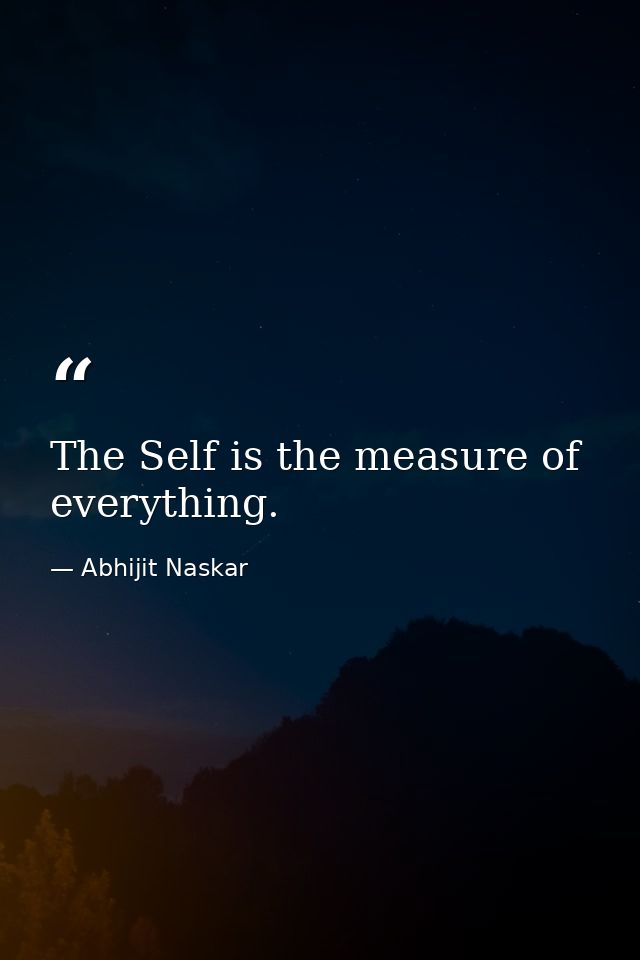 The Self is the measure of everything. — Abhijit Naskar