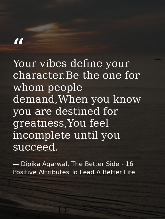Your vibes define your character.Be the one for whom people demand,When you know you are destined for greatness,You feel — Dipika Agarwal, The Better Side - 16 Positive Attributes To Lead A Better Life