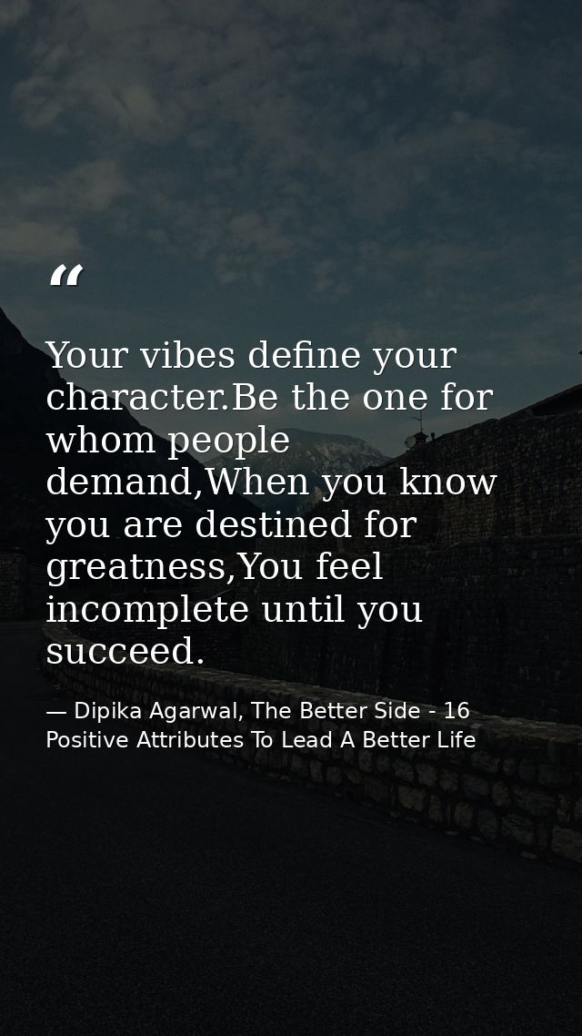 Your vibes define your character.Be the one for whom people demand,When you know you are destined for greatness,You feel — Dipika Agarwal, The Better Side - 16 Positive Attributes To Lead A Better Life