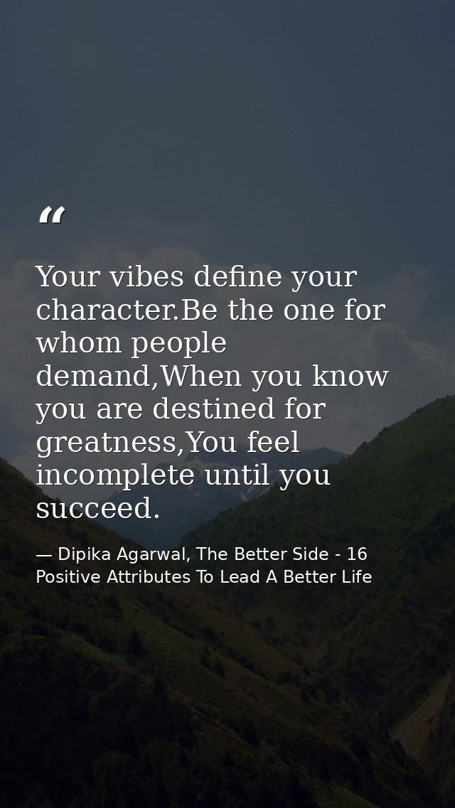 Your vibes define your character.Be the one for whom people demand,When you know you are destined for greatness,You feel — Dipika Agarwal, The Better Side - 16 Positive Attributes To Lead A Better Life