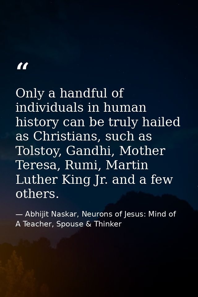 Only a handful of individuals in human history can be truly hailed as Christians, such as Tolstoy, Gandhi, Mother Teresa — Abhijit Naskar, Neurons of Jesus: Mind of A Teacher, Spouse & Thinker