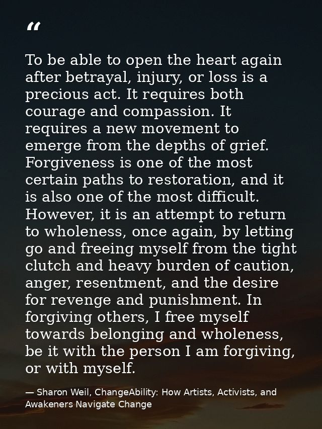 To be able to open the heart again after betrayal, injury, or loss is a precious act. It requires both courage and compa — Sharon Weil, ChangeAbility: How Artists, Activists, and Awakeners Navigate Change