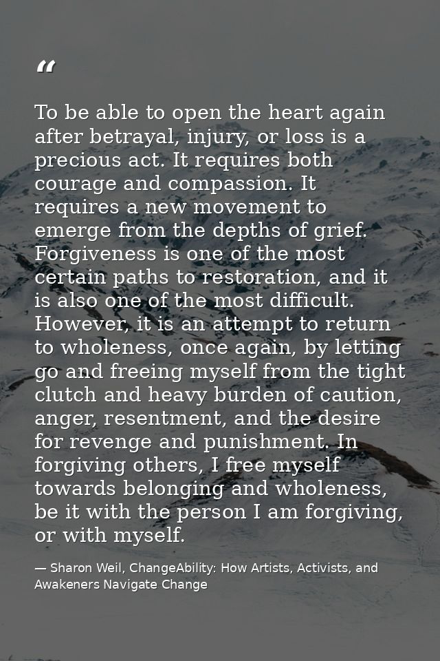 To be able to open the heart again after betrayal, injury, or loss is a precious act. It requires both courage and compa — Sharon Weil, ChangeAbility: How Artists, Activists, and Awakeners Navigate Change