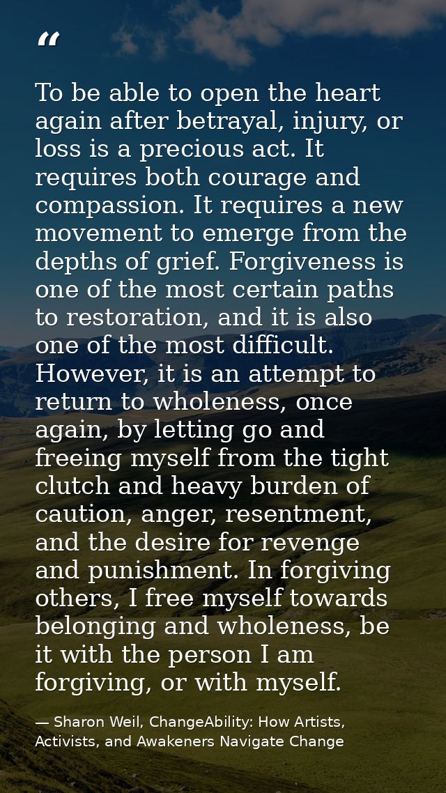 To be able to open the heart again after betrayal, injury, or loss is a precious act. It requires both courage and compa — Sharon Weil, ChangeAbility: How Artists, Activists, and Awakeners Navigate Change