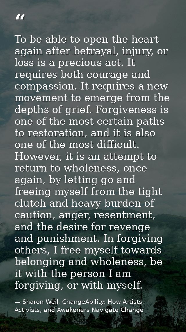 To be able to open the heart again after betrayal, injury, or loss is a precious act. It requires both courage and compa — Sharon Weil, ChangeAbility: How Artists, Activists, and Awakeners Navigate Change