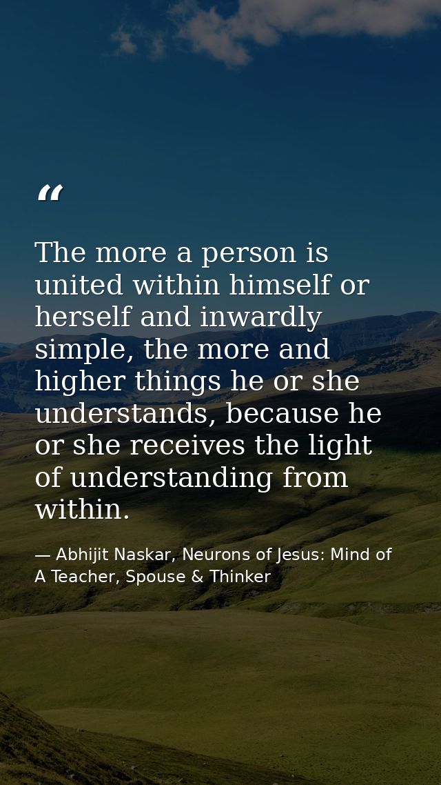 The more a person is united within himself or herself and inwardly simple, the more and higher things he or she understa — Abhijit Naskar, Neurons of Jesus: Mind of A Teacher, Spouse & Thinker