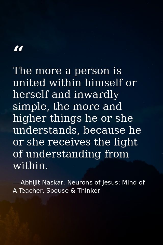 The more a person is united within himself or herself and inwardly simple, the more and higher things he or she understa — Abhijit Naskar, Neurons of Jesus: Mind of A Teacher, Spouse & Thinker