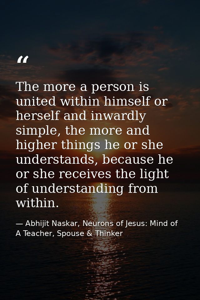 The more a person is united within himself or herself and inwardly simple, the more and higher things he or she understa — Abhijit Naskar, Neurons of Jesus: Mind of A Teacher, Spouse & Thinker