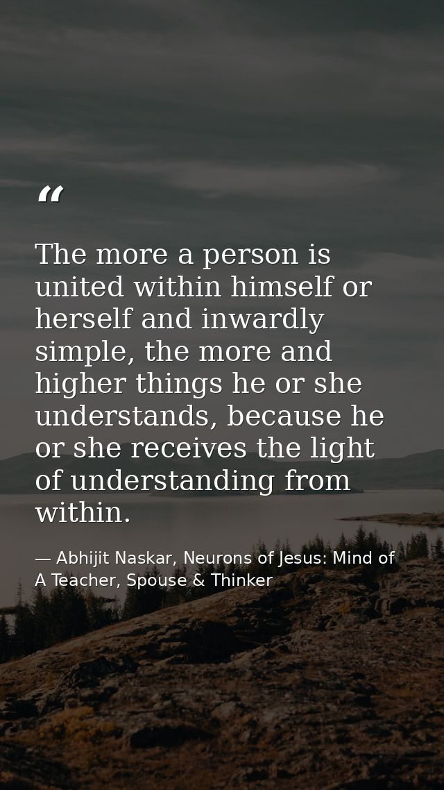 The more a person is united within himself or herself and inwardly simple, the more and higher things he or she understa — Abhijit Naskar, Neurons of Jesus: Mind of A Teacher, Spouse & Thinker