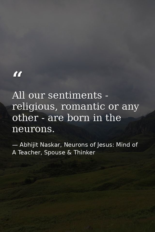 All our sentiments - religious, romantic or any other - are born in the neurons. — Abhijit Naskar, Neurons of Jesus: Mind of A Teacher, Spouse & Thinker
