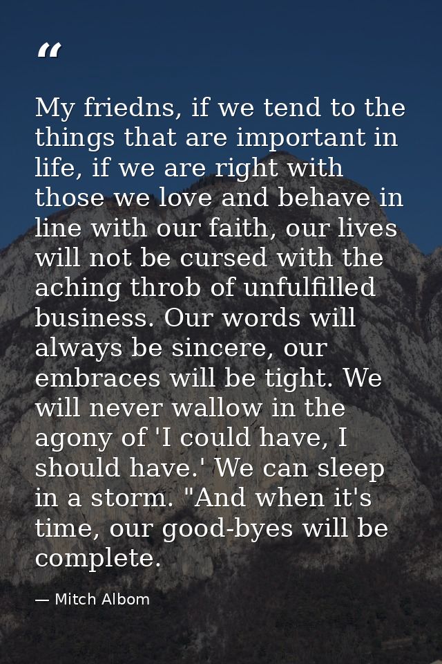 My friedns, if we tend to the things that are important in life, if we are right with those we love and behave in line w — Mitch Albom