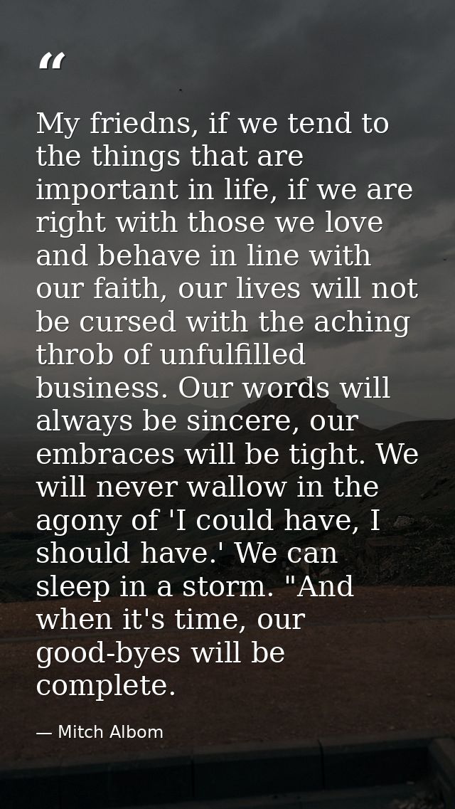 My friedns, if we tend to the things that are important in life, if we are right with those we love and behave in line w — Mitch Albom