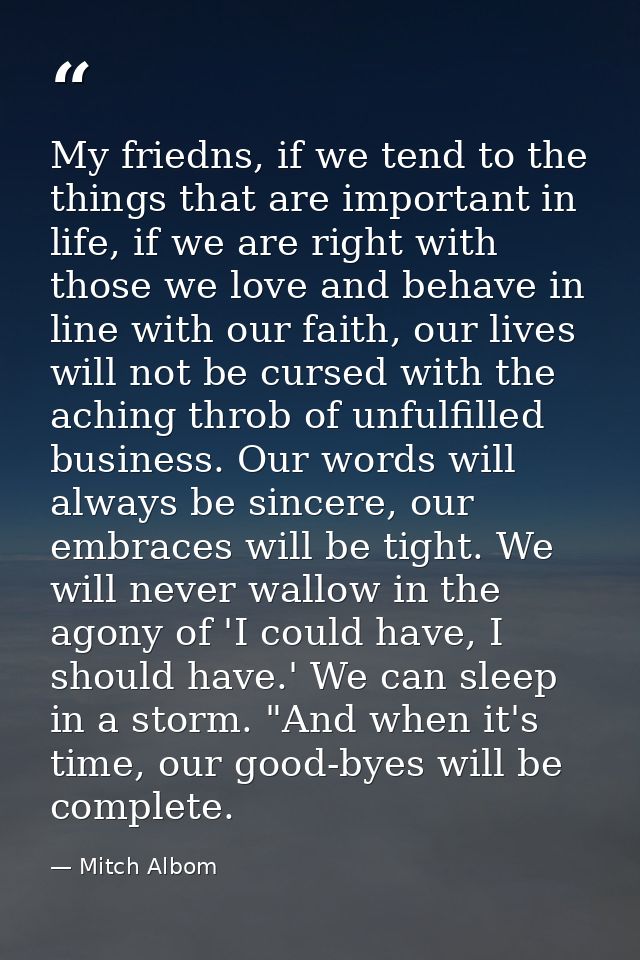 My friedns, if we tend to the things that are important in life, if we are right with those we love and behave in line w — Mitch Albom