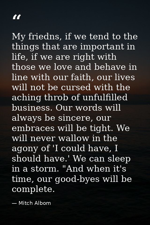 My friedns, if we tend to the things that are important in life, if we are right with those we love and behave in line w — Mitch Albom