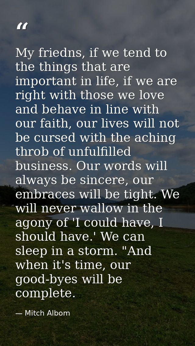 My friedns, if we tend to the things that are important in life, if we are right with those we love and behave in line w — Mitch Albom