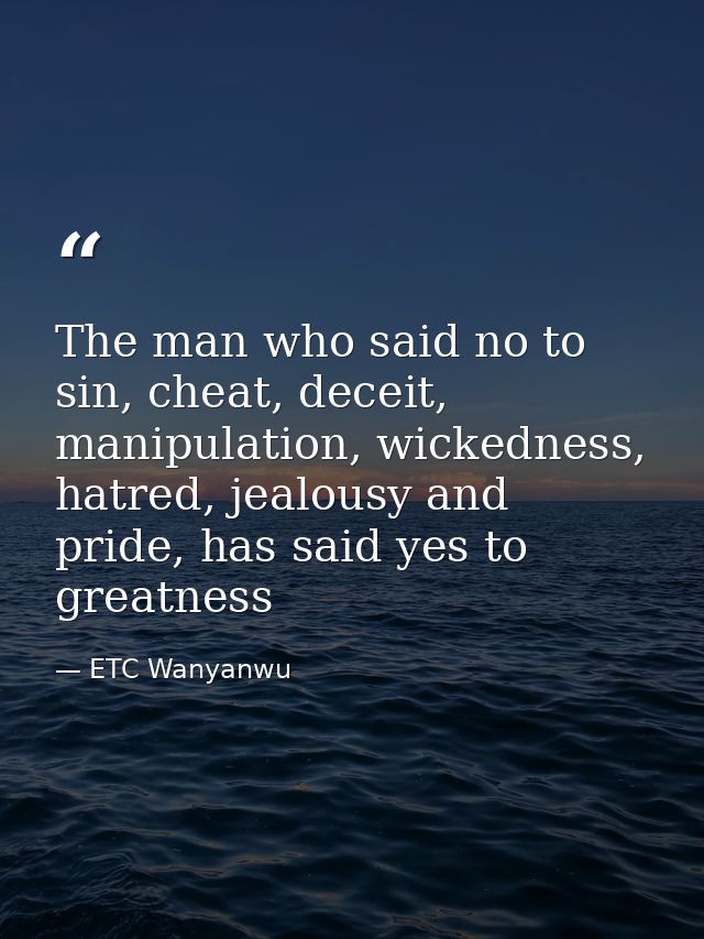 The man who said no to sin, cheat, deceit, manipulation, wickedness, hatred, jealousy and pride, has said yes to greatne — ETC Wanyanwu
