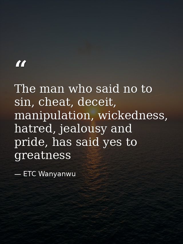 The man who said no to sin, cheat, deceit, manipulation, wickedness, hatred, jealousy and pride, has said yes to greatne — ETC Wanyanwu