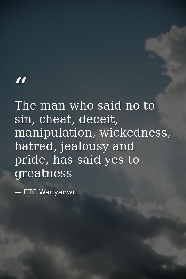 The man who said no to sin, cheat, deceit, manipulation, wickedness, hatred, jealousy and pride, has said yes to greatne — ETC Wanyanwu