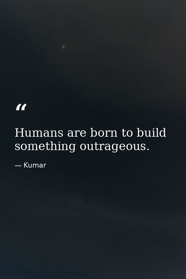 Humans are born to build something outrageous. — Kumar
