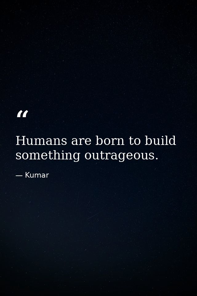 Humans are born to build something outrageous. — Kumar