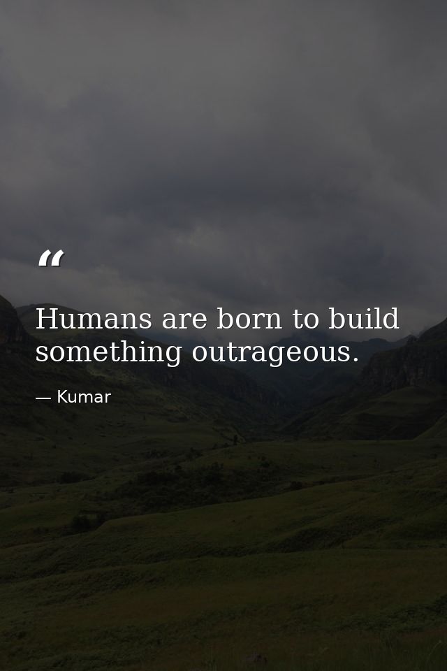 Humans are born to build something outrageous. — Kumar