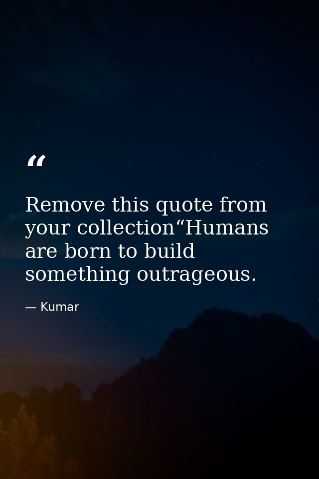 Remove this quote from your collection“Humans are born to build something outrageous. — Kumar