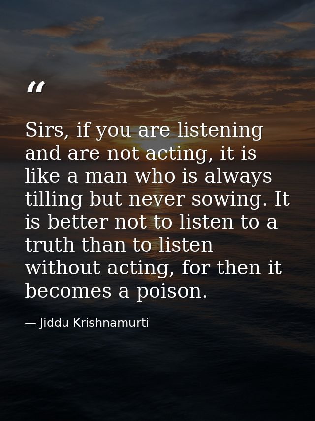 Sirs, if you are listening and are not acting, it is like a man who is always tilling but never sowing. It is better not — Jiddu Krishnamurti