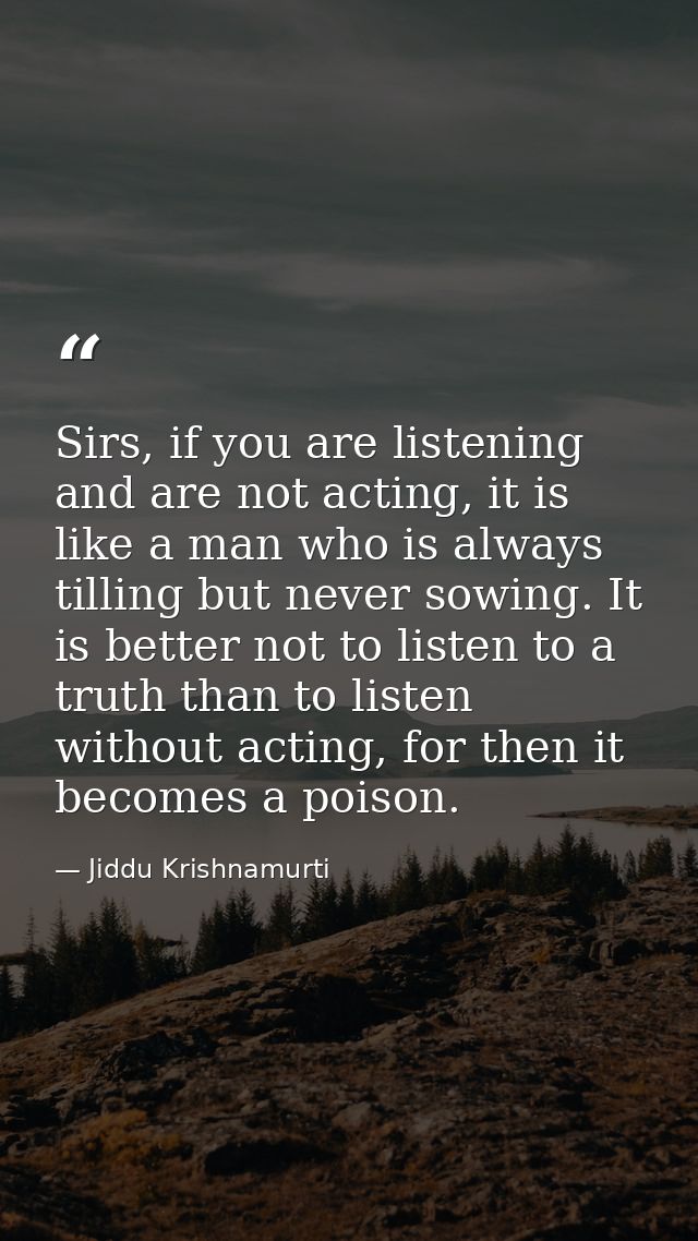 Sirs, if you are listening and are not acting, it is like a man who is always tilling but never sowing. It is better not — Jiddu Krishnamurti