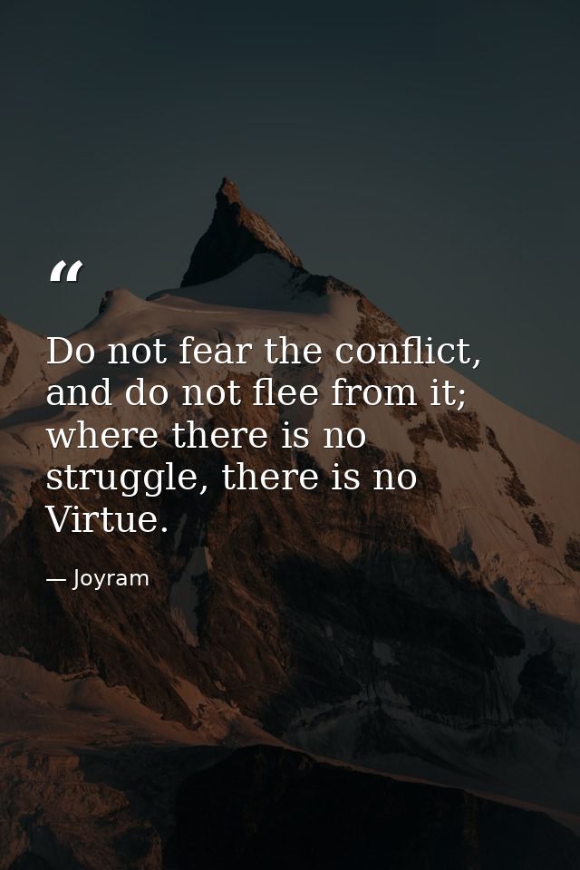 Do not fear the conflict, and do not flee from it; where there is no struggle, there is no Virtue. — Joyram