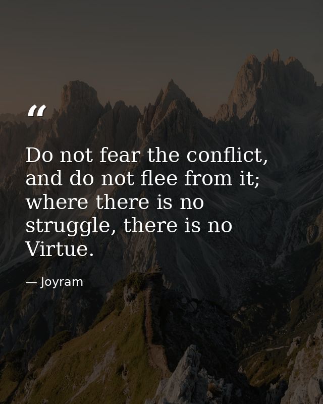 Do not fear the conflict, and do not flee from it; where there is no struggle, there is no Virtue. — Joyram