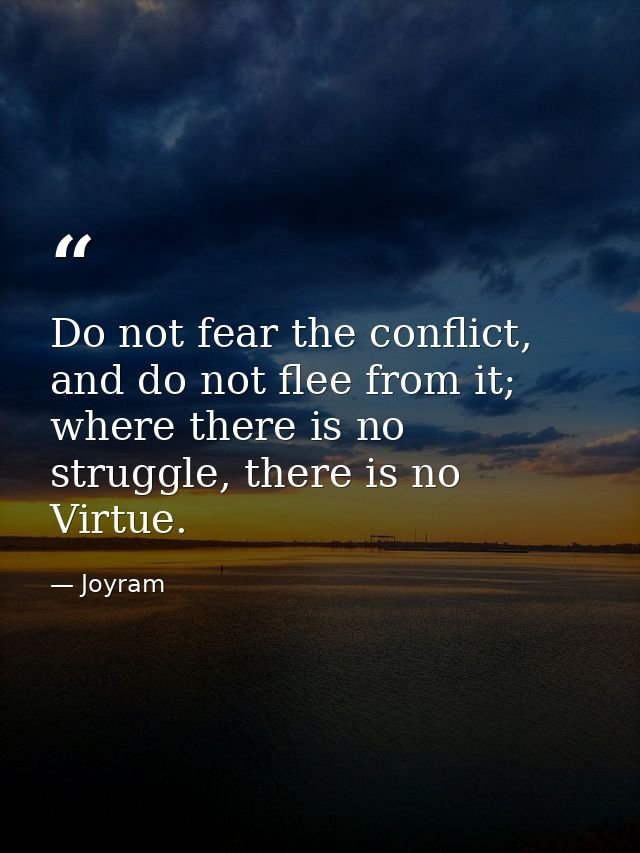 Do not fear the conflict, and do not flee from it; where there is no struggle, there is no Virtue. — Joyram