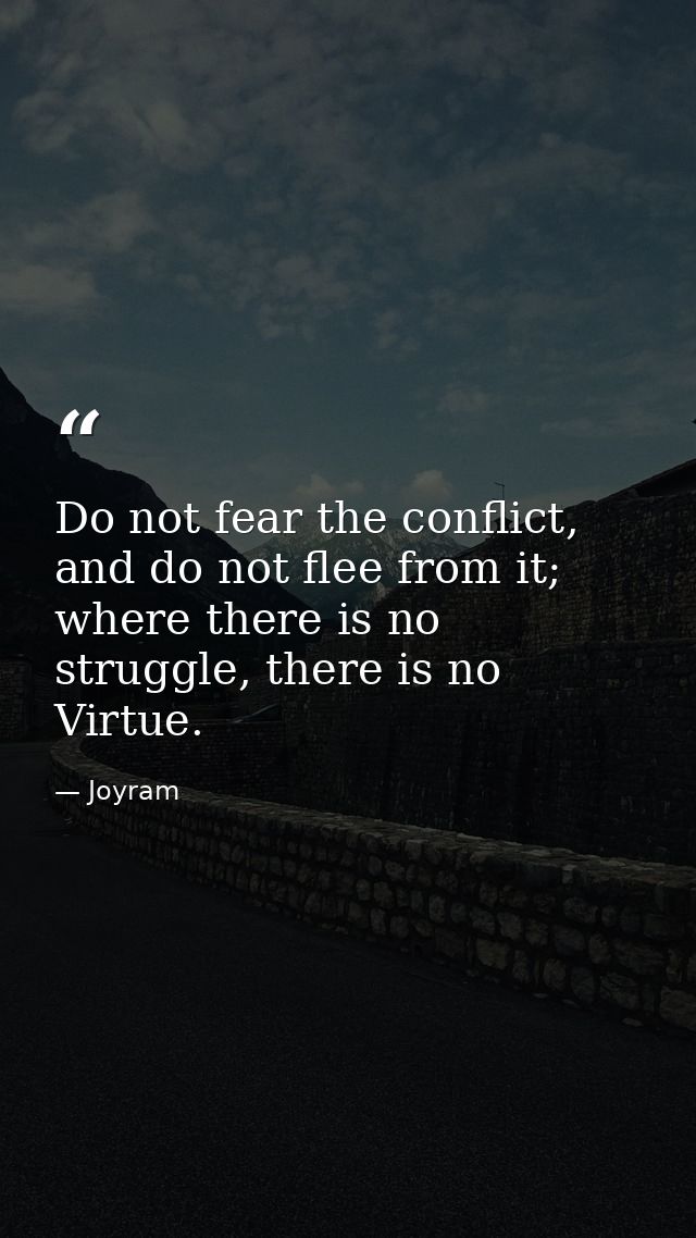 Do not fear the conflict, and do not flee from it; where there is no struggle, there is no Virtue. — Joyram