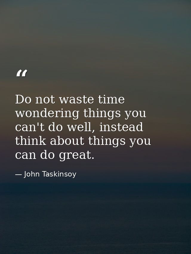 Do not waste time wondering things you can't do well, instead think about things you can do great. — John Taskinsoy