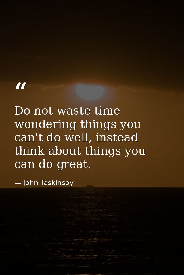 Do not waste time wondering things you can't do well, instead think about things you can do great. — John Taskinsoy